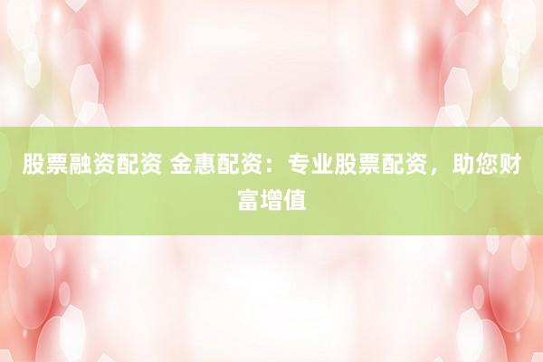 股票融资配资 金惠配资：专业股票配资，助您财富增值