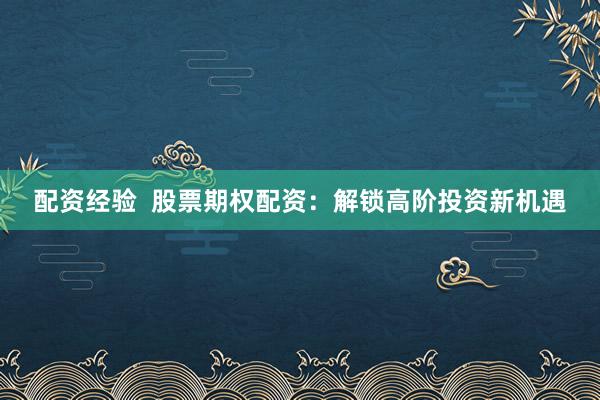 配资经验  股票期权配资：解锁高阶投资新机遇