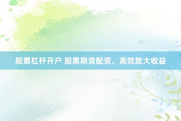 股票杠杆开户 股票期货配资，高效放大收益