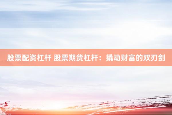 股票配资杠杆 股票期货杠杆：撬动财富的双刃剑