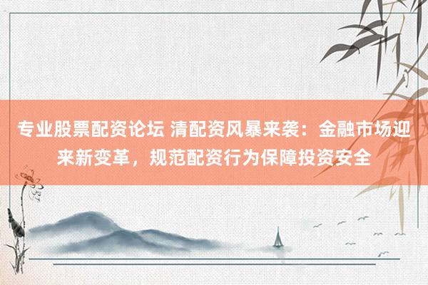 专业股票配资论坛 清配资风暴来袭：金融市场迎来新变革，规范配资行为保障投资安全