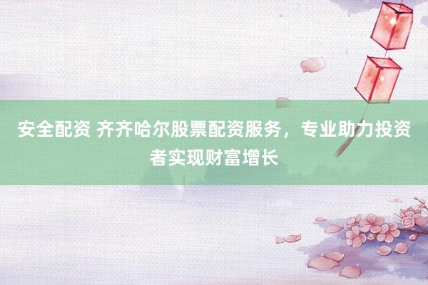 安全配资 齐齐哈尔股票配资服务，专业助力投资者实现财富增长