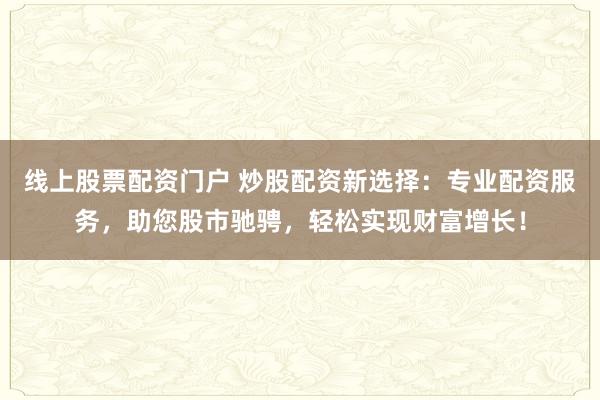 线上股票配资门户 炒股配资新选择：专业配资服务，助您股市驰骋，轻松实现财富增长！