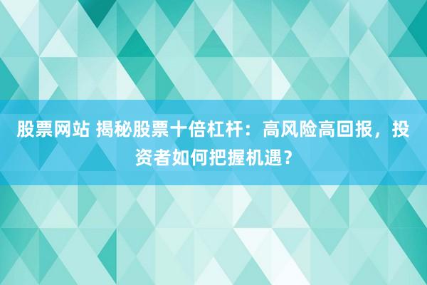 股票网站 揭秘股票十倍杠杆:高风险高回报,投资者如何把握机遇?