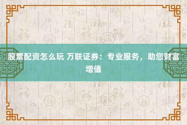 股票配资怎么玩 万联证券：专业服务，助您财富增值