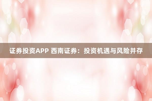 证券投资APP 西南证券：投资机遇与风险并存