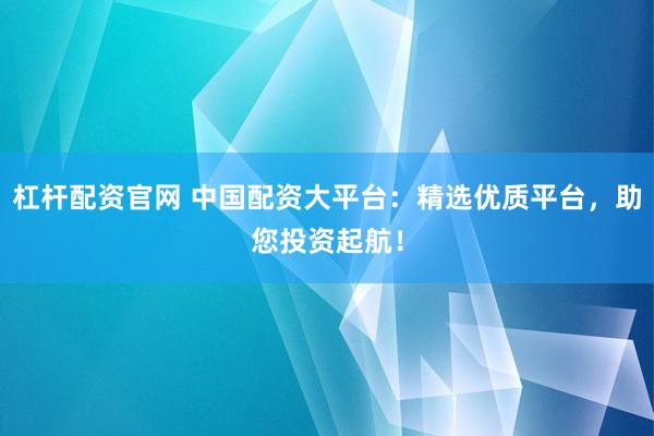 杠杆配资官网 中国配资大平台:精选优质平台,助您投资起航!