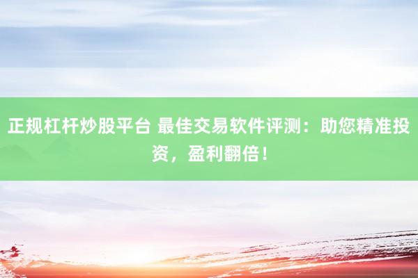 正规杠杆炒股平台 最佳交易软件评测：助您精准投资，盈利翻倍！
