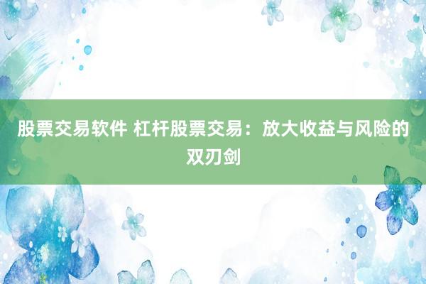 股票交易软件 杠杆股票交易：放大收益与风险的双刃剑