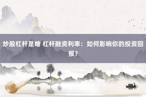 炒股杠杆是啥 杠杆融资利率：如何影响你的投资回报？