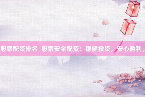 股票配资排名  股票安全配资：稳健投资，安心盈利。