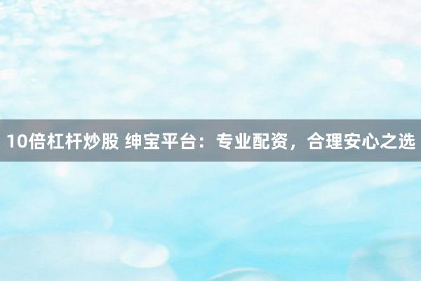 10倍杠杆炒股 绅宝平台：专业配资，合理安心之选
