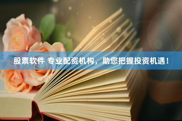 股票软件 专业配资机构，助您把握投资机遇！