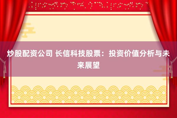 炒股配资公司 长信科技股票：投资价值分析与未来展望