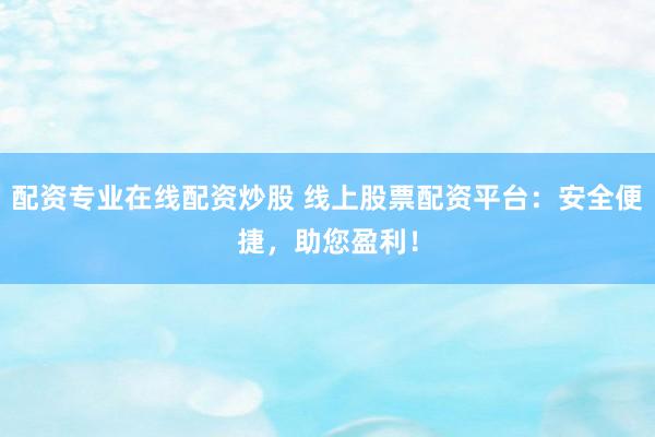 配资专业在线配资炒股 线上股票配资平台：安全便捷，助您盈利！