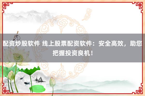 配资炒股软件 线上股票配资软件：安全高效，助您把握投资良机！