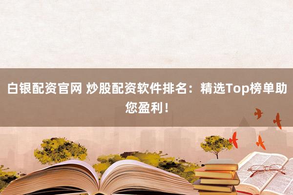 白银配资官网 炒股配资软件排名：精选Top榜单助您盈利！