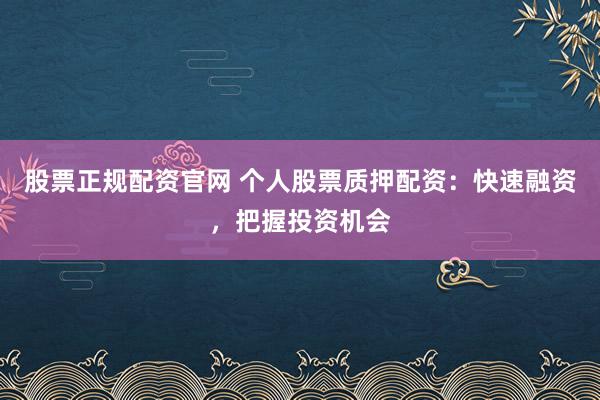 股票正规配资官网 个人股票质押配资：快速融资，把握投资机会