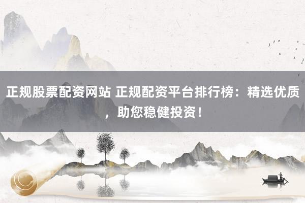 正规股票配资网站 正规配资平台排行榜：精选优质，助您稳健投资！