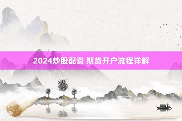 2024炒股配资 期货开户流程详解