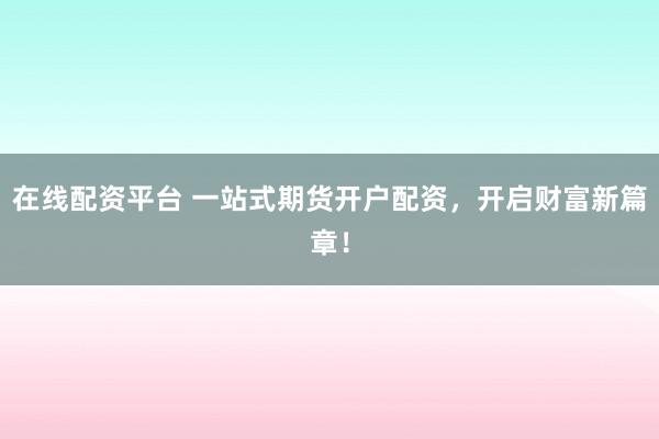 在线配资平台 一站式期货开户配资，开启财富新篇章！