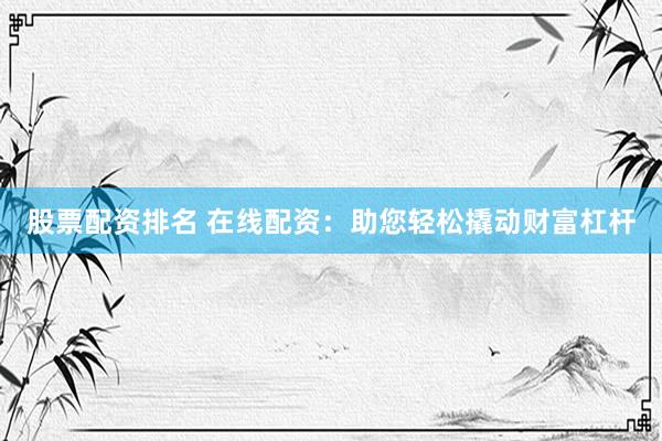 股票配资排名 在线配资：助您轻松撬动财富杠杆