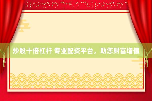 炒股十倍杠杆 专业配资平台，助您财富增值