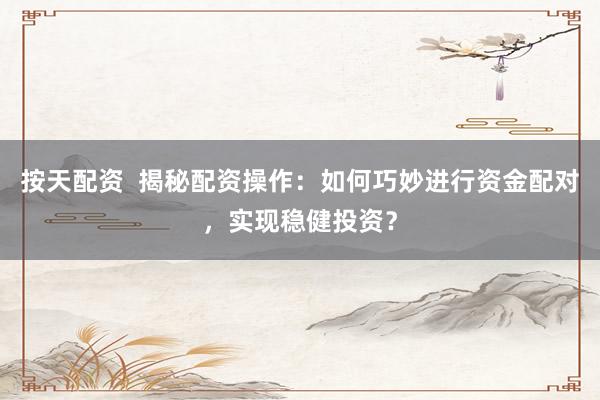 按天配资  揭秘配资操作：如何巧妙进行资金配对，实现稳健投资？