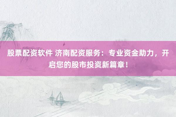股票配资软件 济南配资服务：专业资金助力，开启您的股市投资新篇章！