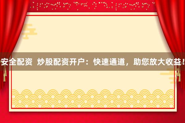 安全配资  炒股配资开户：快速通道，助您放大收益！