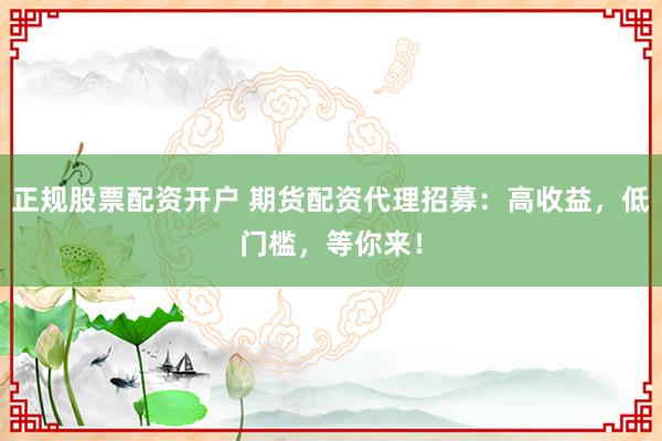 正规股票配资开户 期货配资代理招募：高收益，低门槛，等你来！