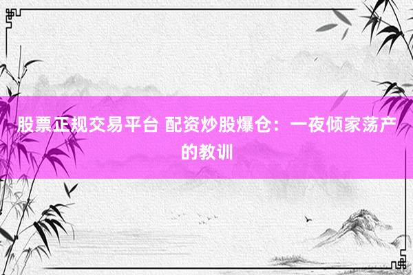 股票正规交易平台 配资炒股爆仓：一夜倾家荡产的教训