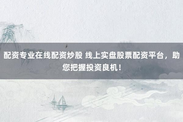 配资专业在线配资炒股 线上实盘股票配资平台，助您把握投资良机！