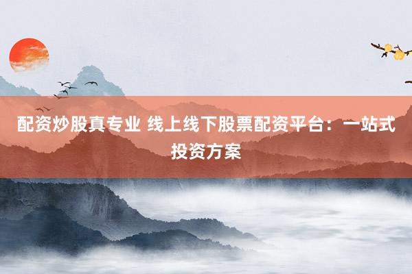 配资炒股真专业 线上线下股票配资平台：一站式投资方案
