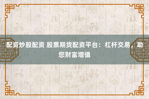 配资炒股配资 股票期货配资平台：杠杆交易，助您财富增值