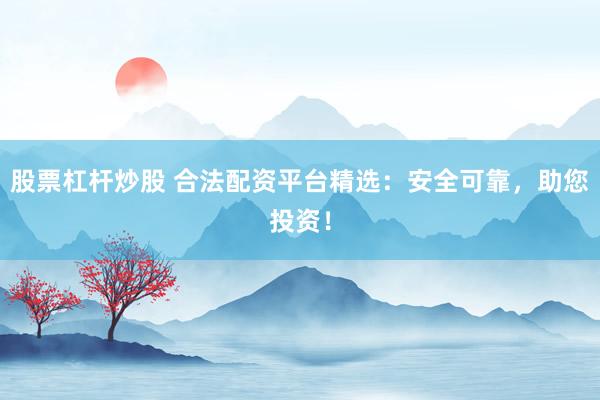 股票杠杆炒股 合法配资平台精选：安全可靠，助您投资！