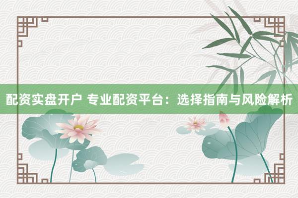 配资实盘开户 专业配资平台：选择指南与风险解析