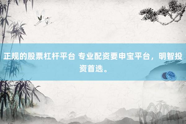 正规的股票杠杆平台 专业配资要申宝平台，明智投资首选。