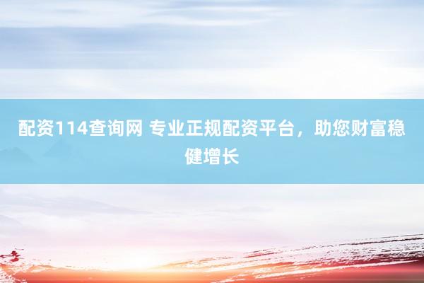 配资114查询网 专业正规配资平台，助您财富稳健增长