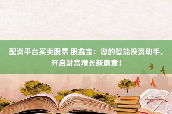 配资平台买卖股票 股鑫宝：您的智能投资助手，开启财富增长新篇章！