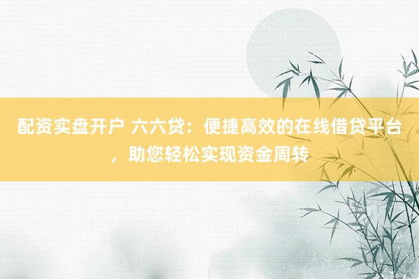 配资实盘开户 六六贷：便捷高效的在线借贷平台，助您轻松实现资金周转