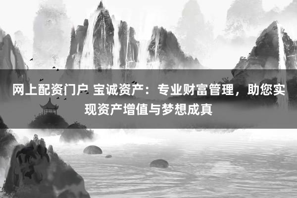 网上配资门户 宝诚资产：专业财富管理，助您实现资产增值与梦想成真