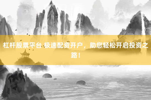 杠杆股票平台 极速配资开户，助您轻松开启投资之路！