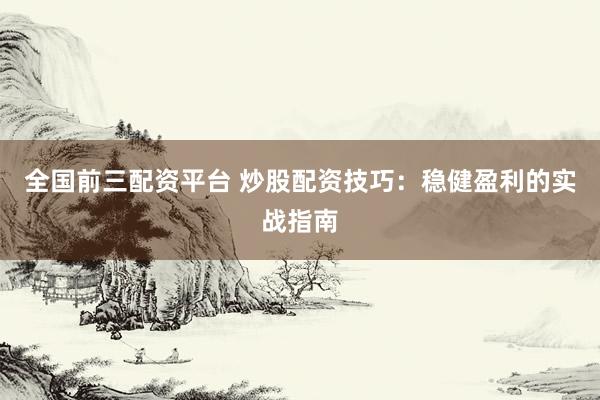 全国前三配资平台 炒股配资技巧：稳健盈利的实战指南