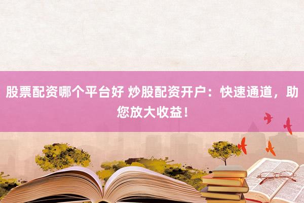 股票配资哪个平台好 炒股配资开户：快速通道，助您放大收益！