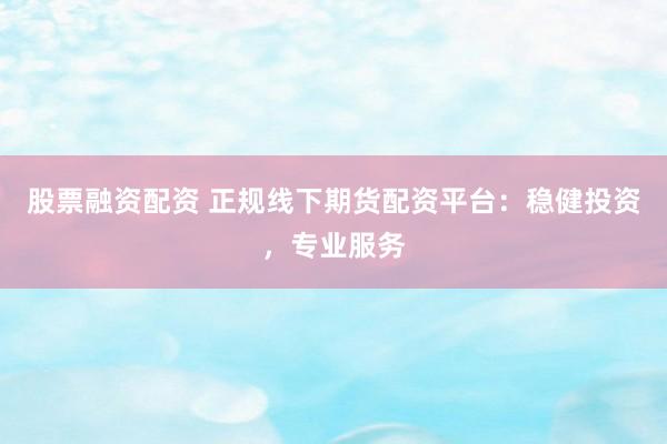 股票融资配资 正规线下期货配资平台：稳健投资，专业服务