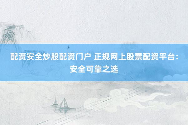 配资安全炒股配资门户 正规网上股票配资平台：安全可靠之选