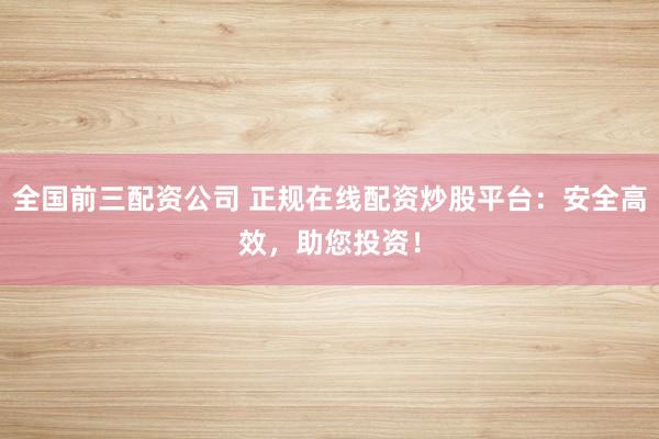 全国前三配资公司 正规在线配资炒股平台：安全高效，助您投资！