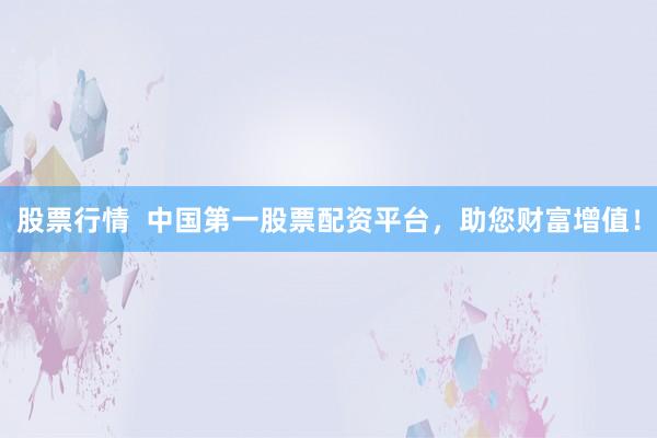 股票行情  中国第一股票配资平台，助您财富增值！
