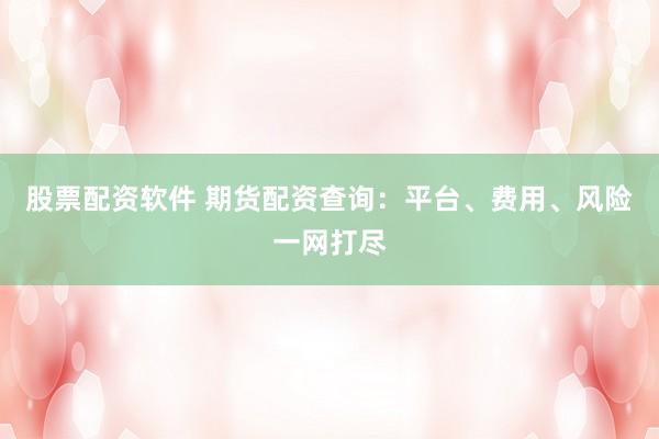 股票配资软件 期货配资查询：平台、费用、风险一网打尽